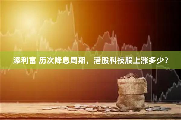 添利富 历次降息周期，港股科技股上涨多少？