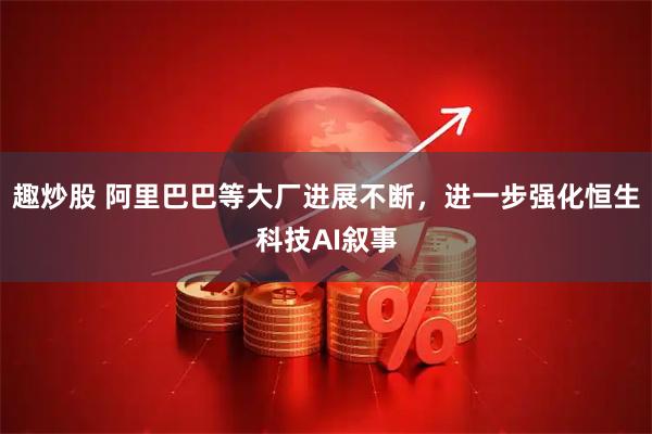 趣炒股 阿里巴巴等大厂进展不断，进一步强化恒生科技AI叙事