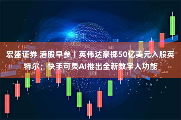宏盛证券 港股早参丨英伟达豪掷50亿美元入股英特尔；快手可灵AI推出全新数字人功能