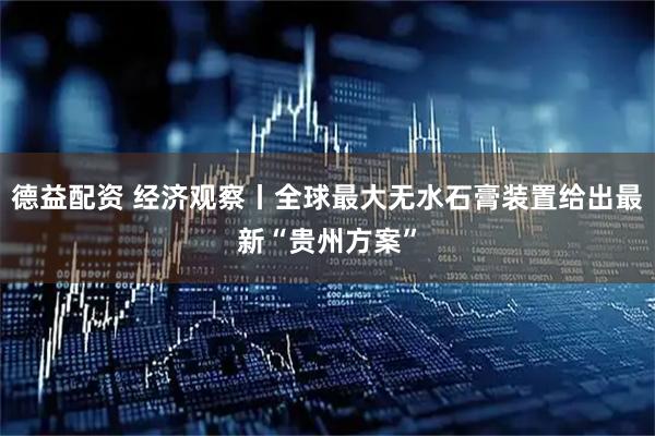 德益配资 经济观察丨全球最大无水石膏装置给出最新“贵州方案”