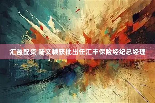 汇盈配资 陆文颖获批出任汇丰保险经纪总经理