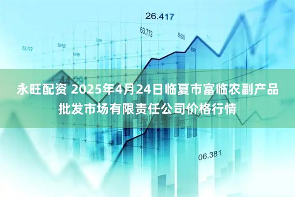 永旺配资 2025年4月24日临夏市富临农副产品批发市场有限责任公司价格行情