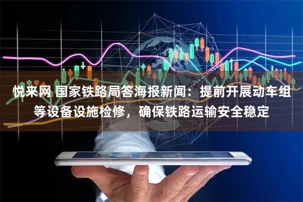 悦来网 国家铁路局答海报新闻：提前开展动车组等设备设施检修，确保铁路运输安全稳定