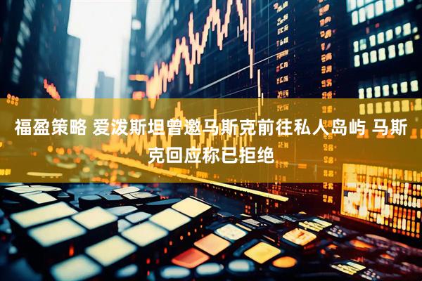 福盈策略 爱泼斯坦曾邀马斯克前往私人岛屿 马斯克回应称已拒绝