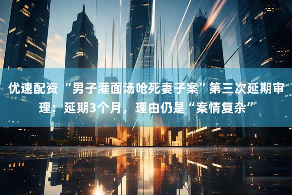 优速配资 “男子灌面汤呛死妻子案”第三次延期审理：延期3个月，理由仍是“案情复杂”