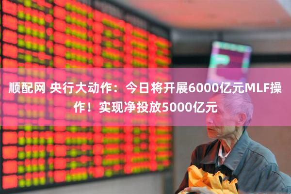 顺配网 央行大动作：今日将开展6000亿元MLF操作！实现净投放5000亿元