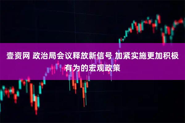 壹资网 政治局会议释放新信号 加紧实施更加积极有为的宏观政策