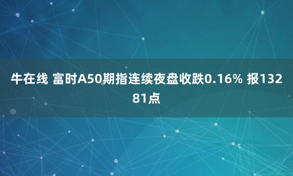 牛在线 富时A50期指连续夜盘收跌0.16% 报13281点