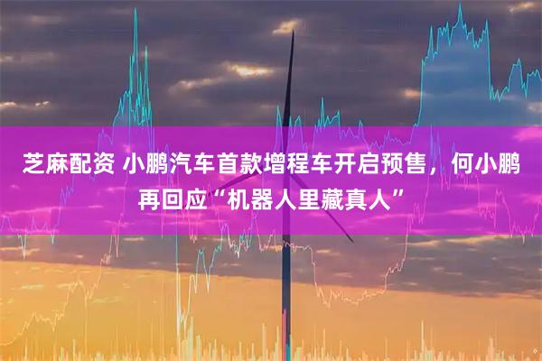 芝麻配资 小鹏汽车首款增程车开启预售,何小鹏再回应“机器人里藏真人”
