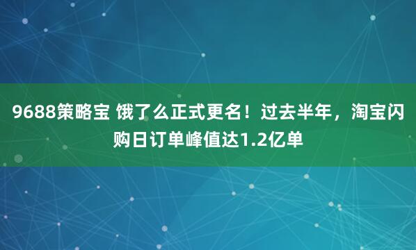 9688策略宝 饿了么正式更名！过去半年，淘宝闪购日订单峰值达1.2亿单