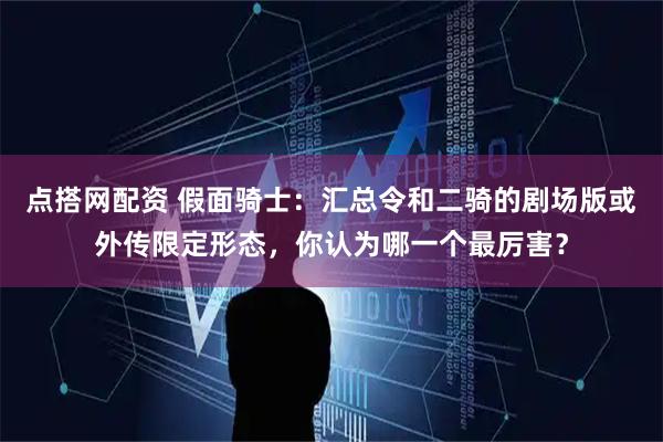 点搭网配资 假面骑士：汇总令和二骑的剧场版或外传限定形态，你认为哪一个最厉害？