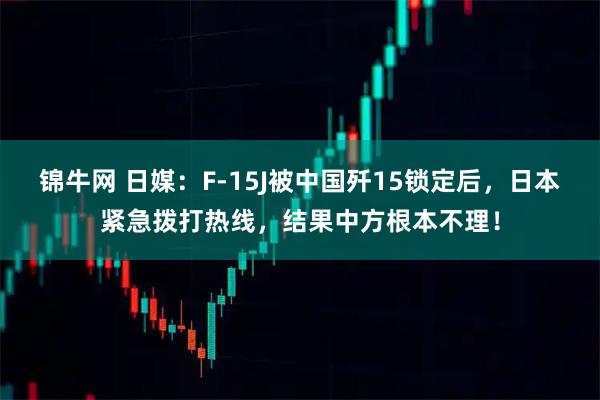 锦牛网 日媒：F-15J被中国歼15锁定后，日本紧急拨打热线，结果中方根本不理！