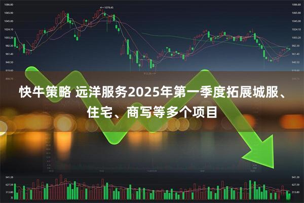 快牛策略 远洋服务2025年第一季度拓展城服、住宅、商写等多个项目