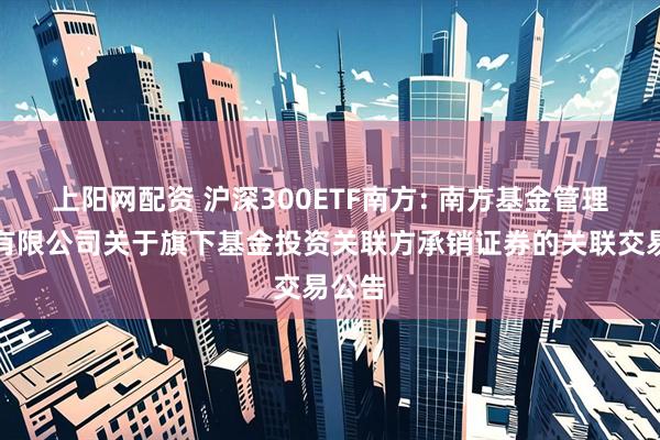 上阳网配资 沪深300ETF南方: 南方基金管理股份有限公司关于旗下基金投资关联方承销证券的关联交易公告