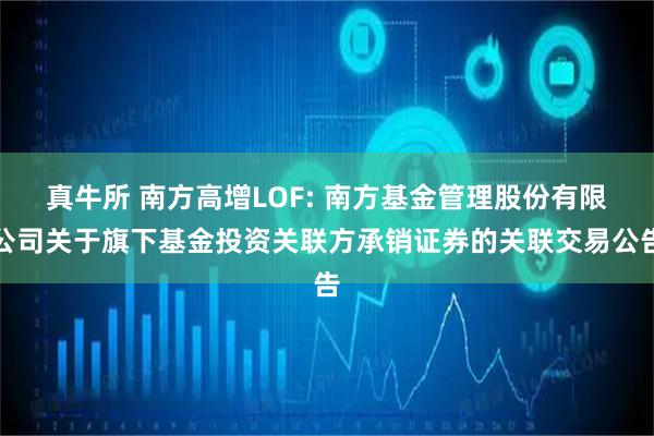 真牛所 南方高增LOF: 南方基金管理股份有限公司关于旗下基金投资关联方承销证券的关联交易公告