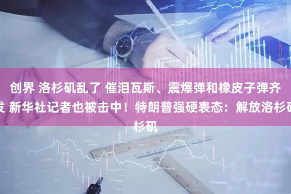 创界 洛杉矶乱了 催泪瓦斯、震爆弹和橡皮子弹齐发 新华社记者也被击中!特朗普强硬表态:解放洛杉矶