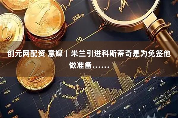 创元网配资 意媒丨米兰引进科斯蒂奇是为免签他做准备……