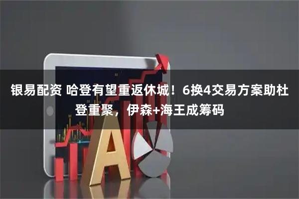 银易配资 哈登有望重返休城！6换4交易方案助杜登重聚，伊森+海王成筹码