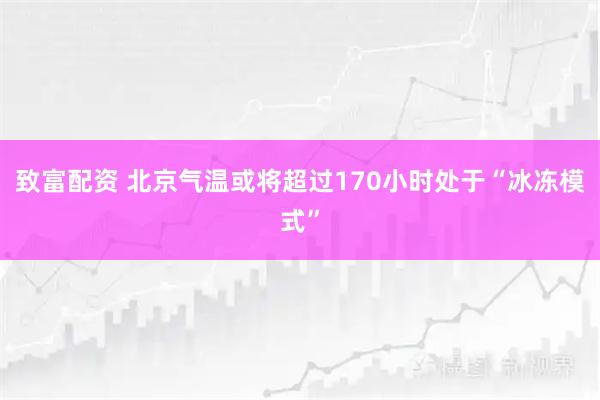 致富配资 北京气温或将超过170小时处于“冰冻模式”