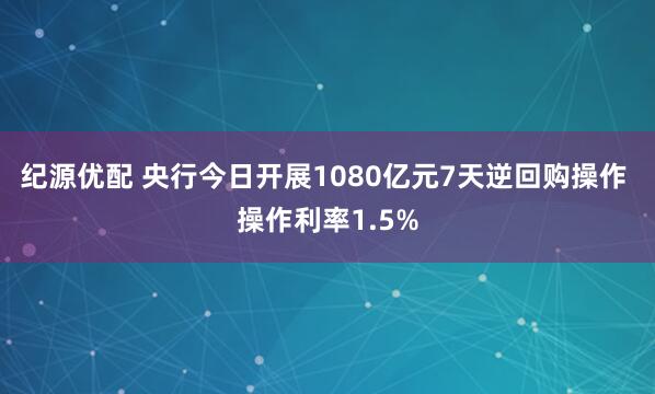 纪源优配 央行今日开展1080亿元7天逆回购操作 操作利率1.5%