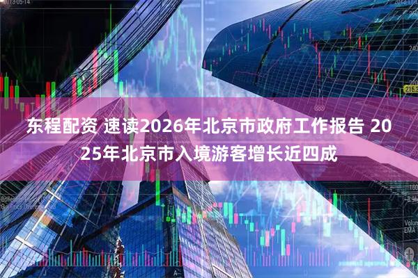 东程配资 速读2026年北京市政府工作报告 2025年北京市入境游客增长近四成