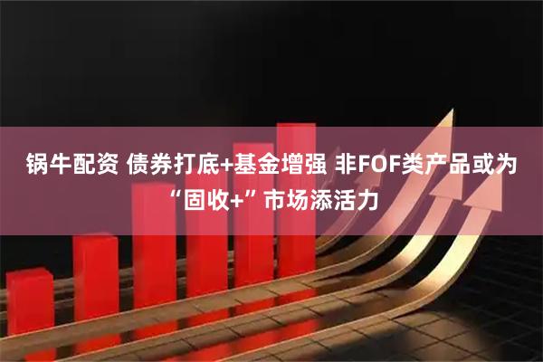 锅牛配资 债券打底+基金增强 非FOF类产品或为“固收+”市场添活力