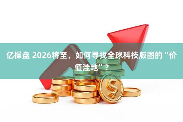 亿操盘 2026将至，如何寻找全球科技版图的“价值洼地”？