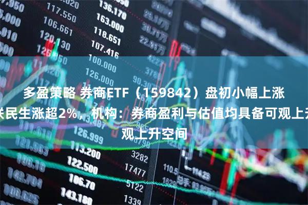 多盈策略 券商ETF（159842）盘初小幅上涨，国联民生涨超2%，机构：券商盈利与估值均具备可观上升空间
