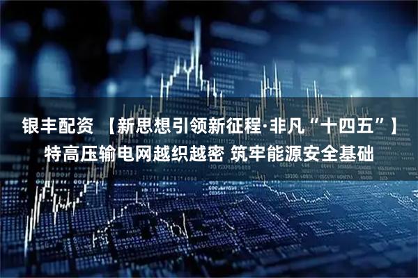 银丰配资 【新思想引领新征程·非凡“十四五”】特高压输电网越织越密 筑牢能源安全基础