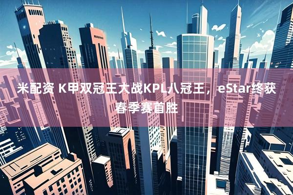 米配资 K甲双冠王大战KPL八冠王，eStar终获春季赛首胜