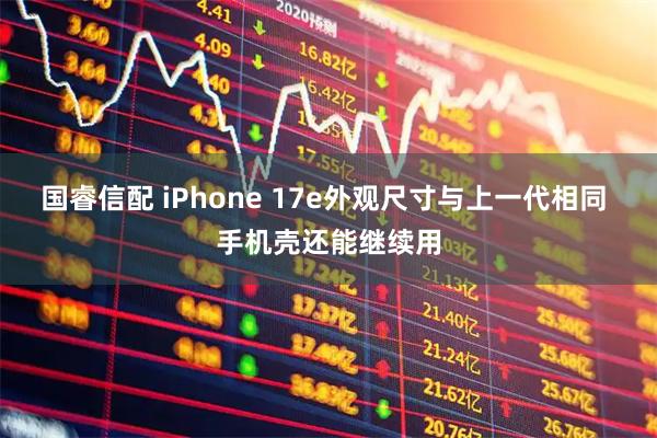 国睿信配 iPhone 17e外观尺寸与上一代相同 手机壳还能继续用