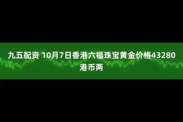九五配资 10月7日香港六福珠宝黄金价格43280港币两