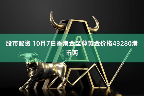 股市配资 10月7日香港金至尊黄金价格43280港币两