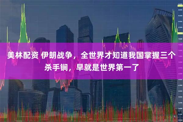 美林配资 伊朗战争，全世界才知道我国掌握三个杀手锏，早就是世界第一了