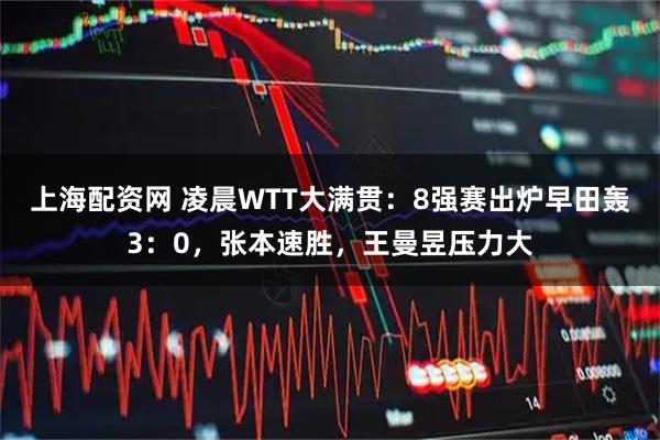 上海配资网 凌晨WTT大满贯：8强赛出炉早田轰3：0，张本速胜，王曼昱压力大