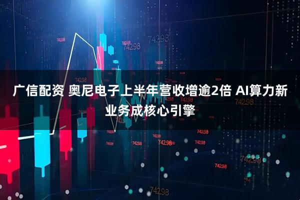 广信配资 奥尼电子上半年营收增逾2倍 AI算力新业务成核心引擎