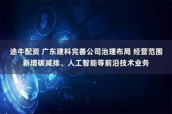 途牛配资 广东建科完善公司治理布局 经营范围新增碳减排、人工智能等前沿技术业务