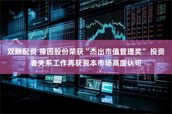 双融配资 豫园股份荣获“杰出市值管理奖” 投资者关系工作再获资本市场高度认可